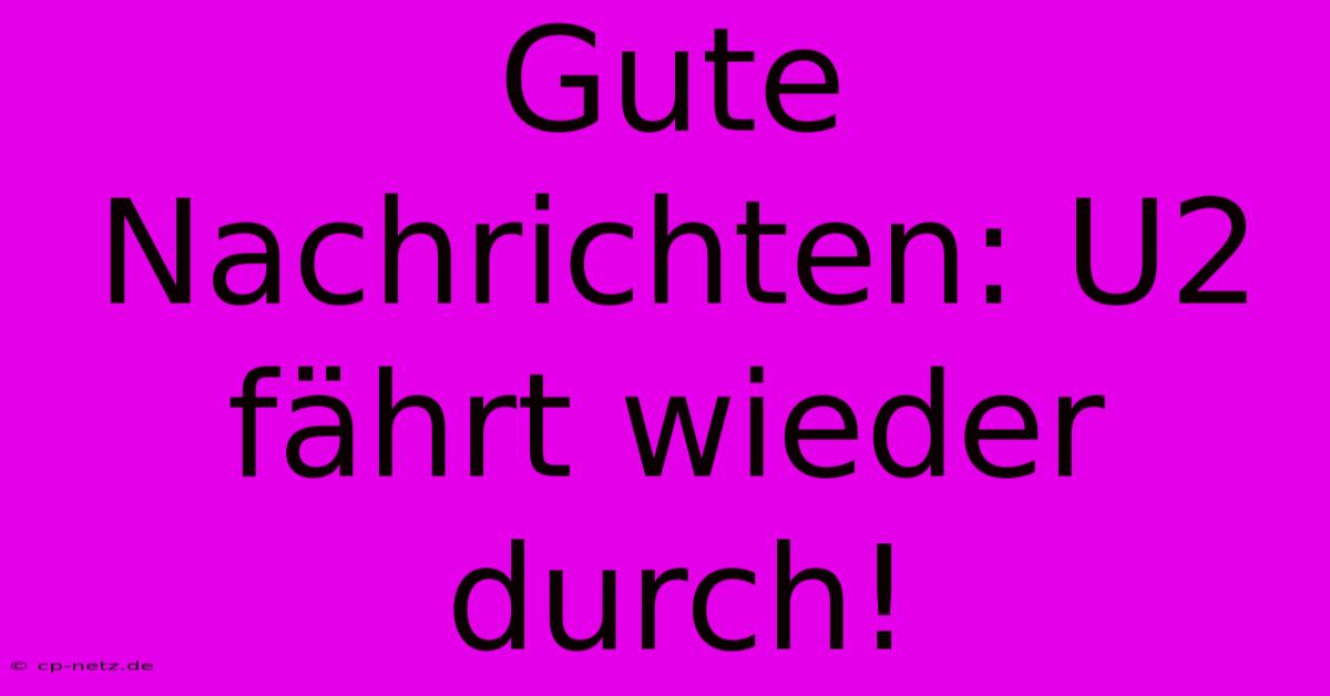 Gute Nachrichten: U2 Fährt Wieder Durch!