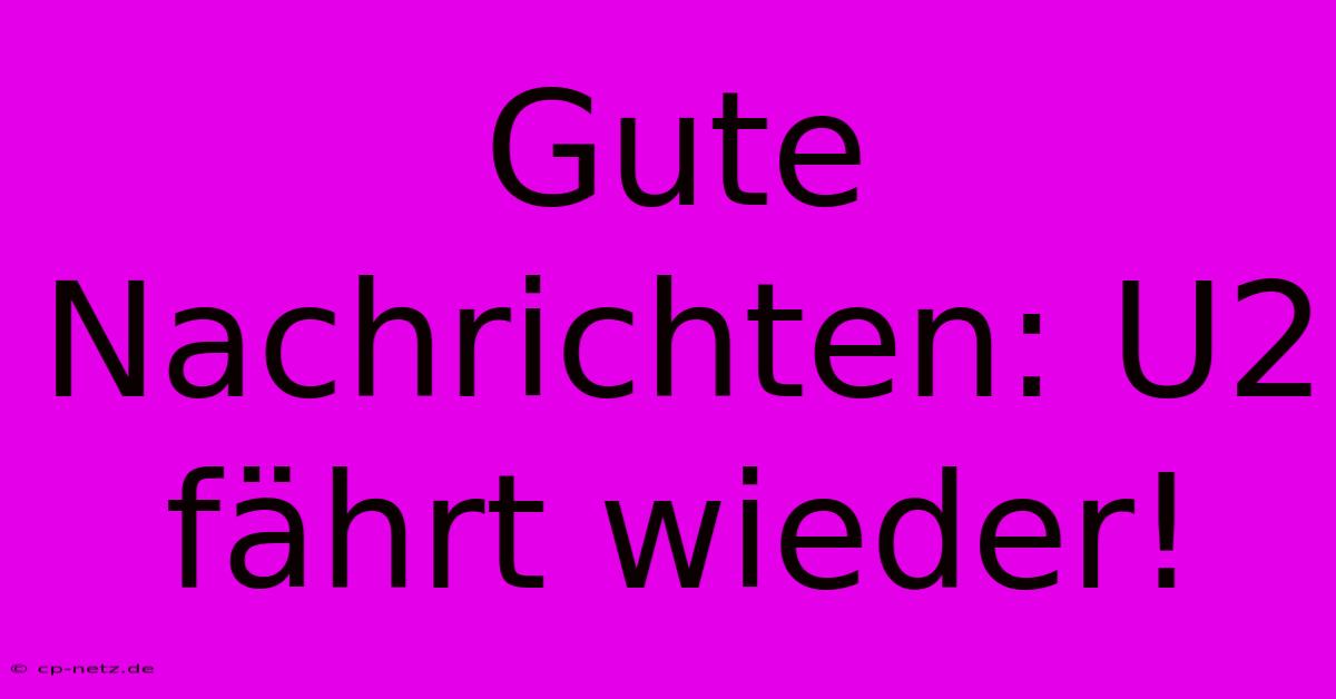 Gute Nachrichten: U2 Fährt Wieder!