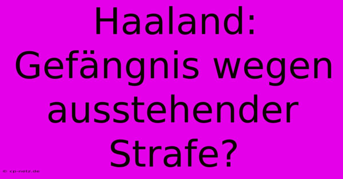 Haaland: Gefängnis Wegen Ausstehender Strafe?