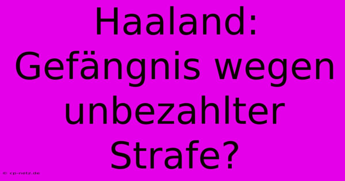 Haaland: Gefängnis Wegen Unbezahlter Strafe?