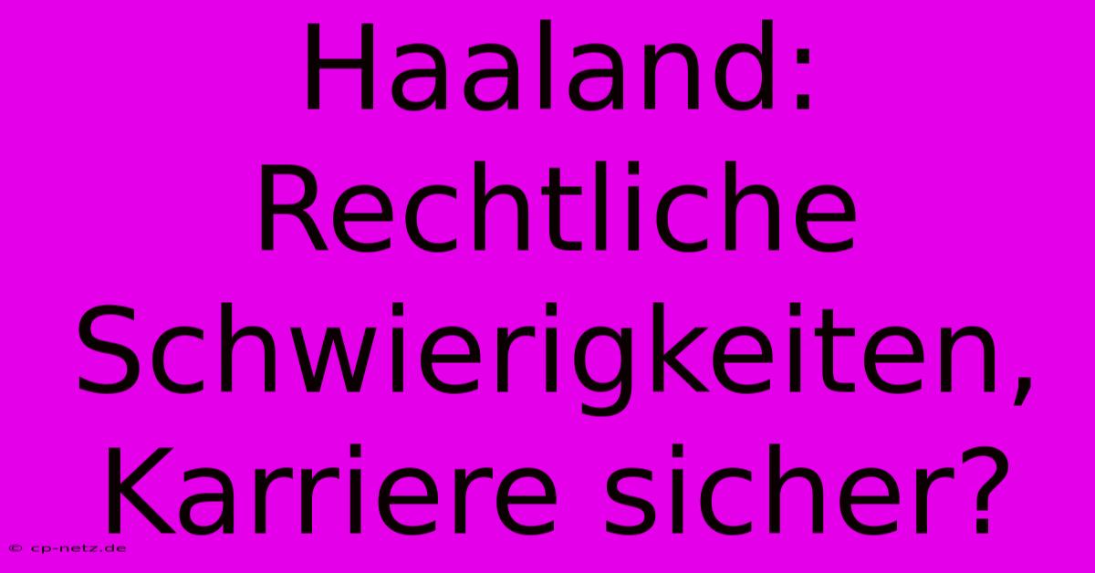 Haaland: Rechtliche Schwierigkeiten, Karriere Sicher?