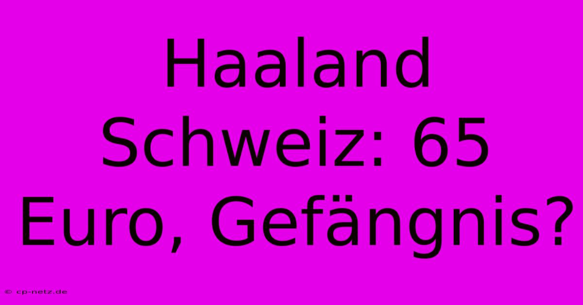 Haaland Schweiz: 65 Euro, Gefängnis?