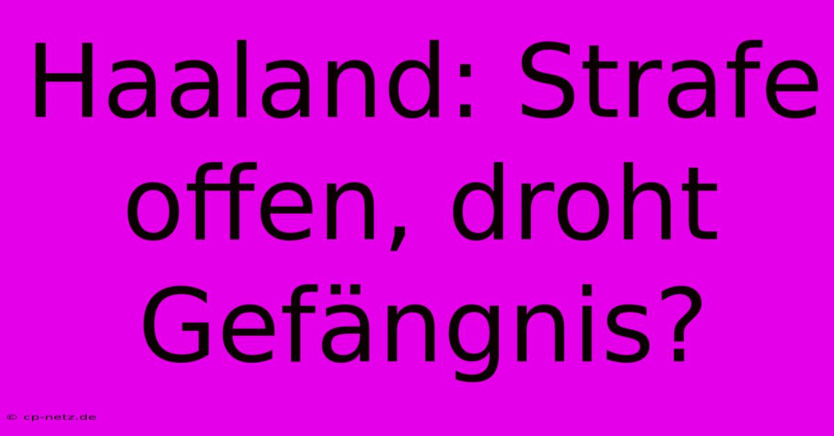 Haaland: Strafe Offen, Droht Gefängnis?