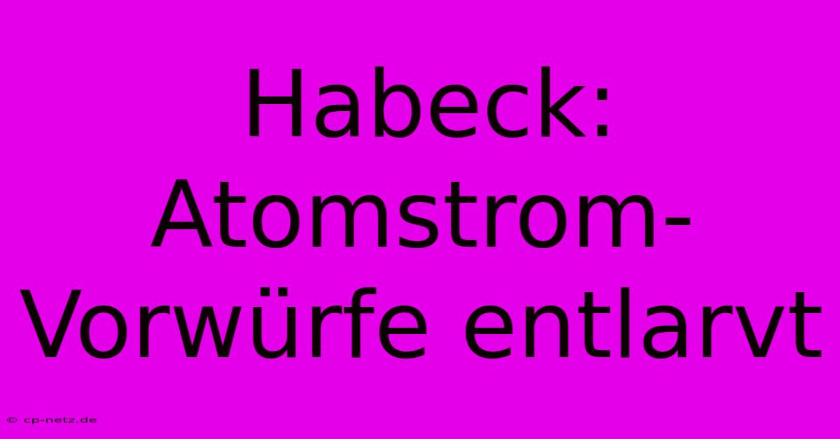 Habeck:  Atomstrom-Vorwürfe Entlarvt