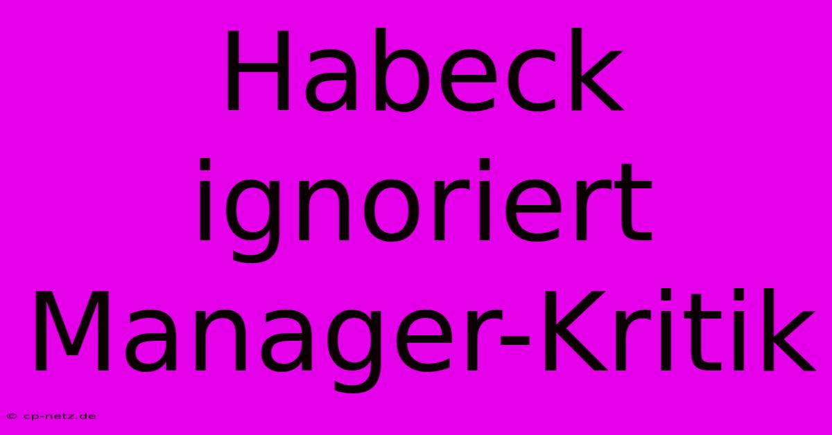 Habeck Ignoriert Manager-Kritik