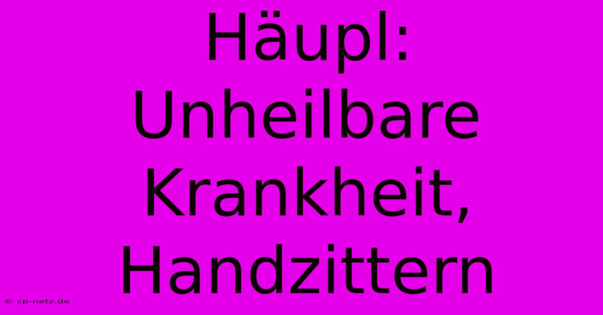 Häupl: Unheilbare Krankheit, Handzittern