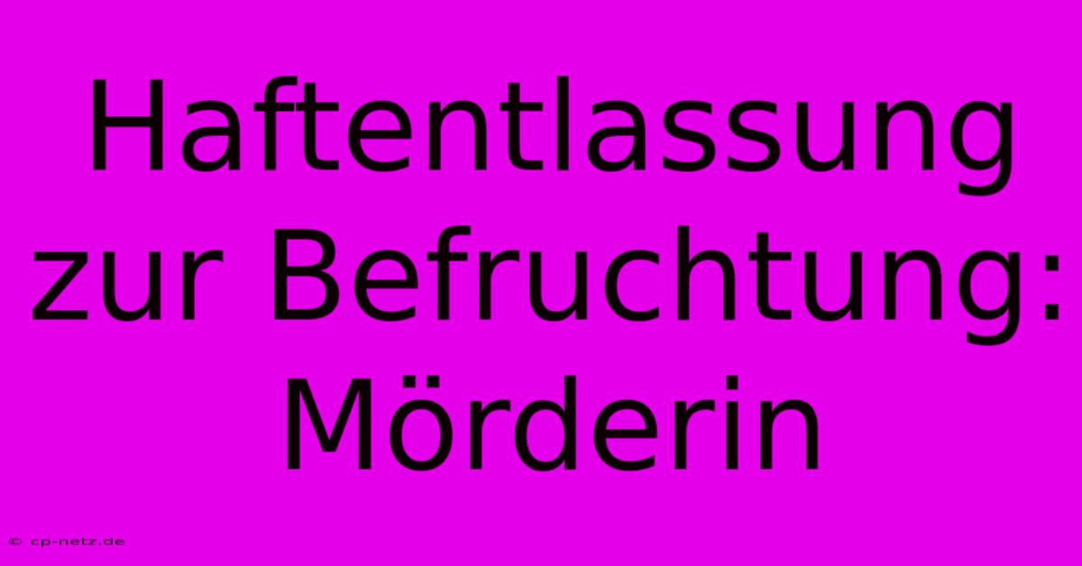 Haftentlassung Zur Befruchtung: Mörderin