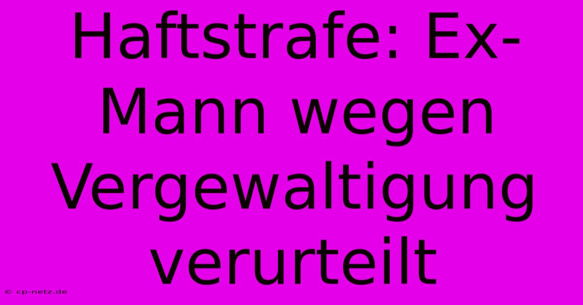 Haftstrafe: Ex-Mann Wegen Vergewaltigung Verurteilt