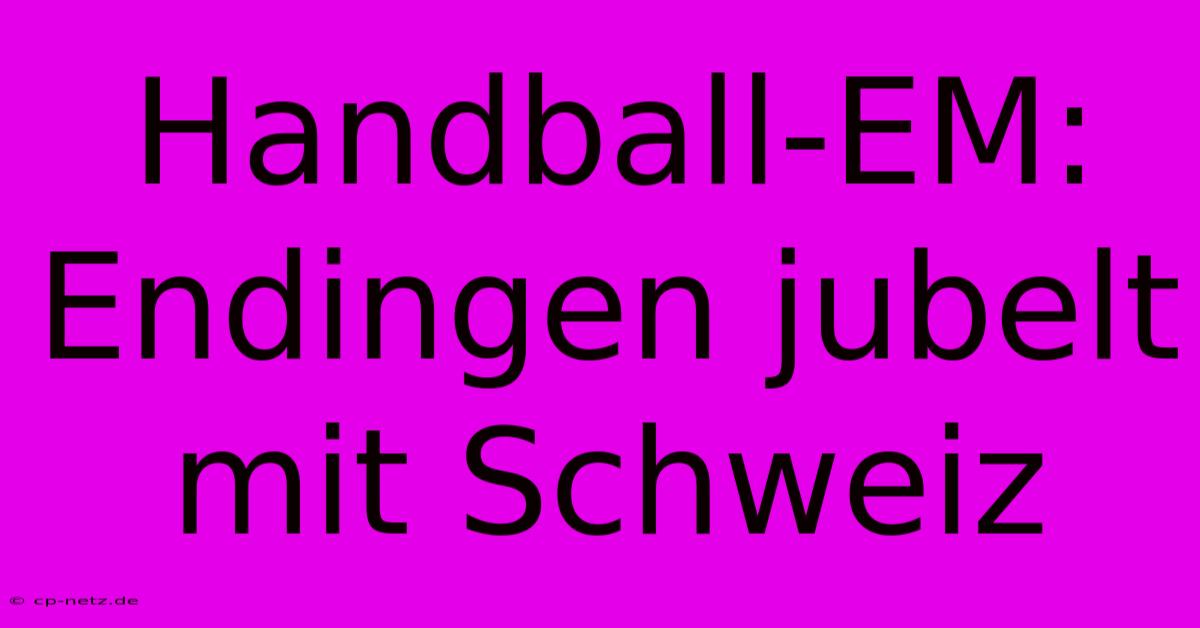 Handball-EM: Endingen Jubelt Mit Schweiz