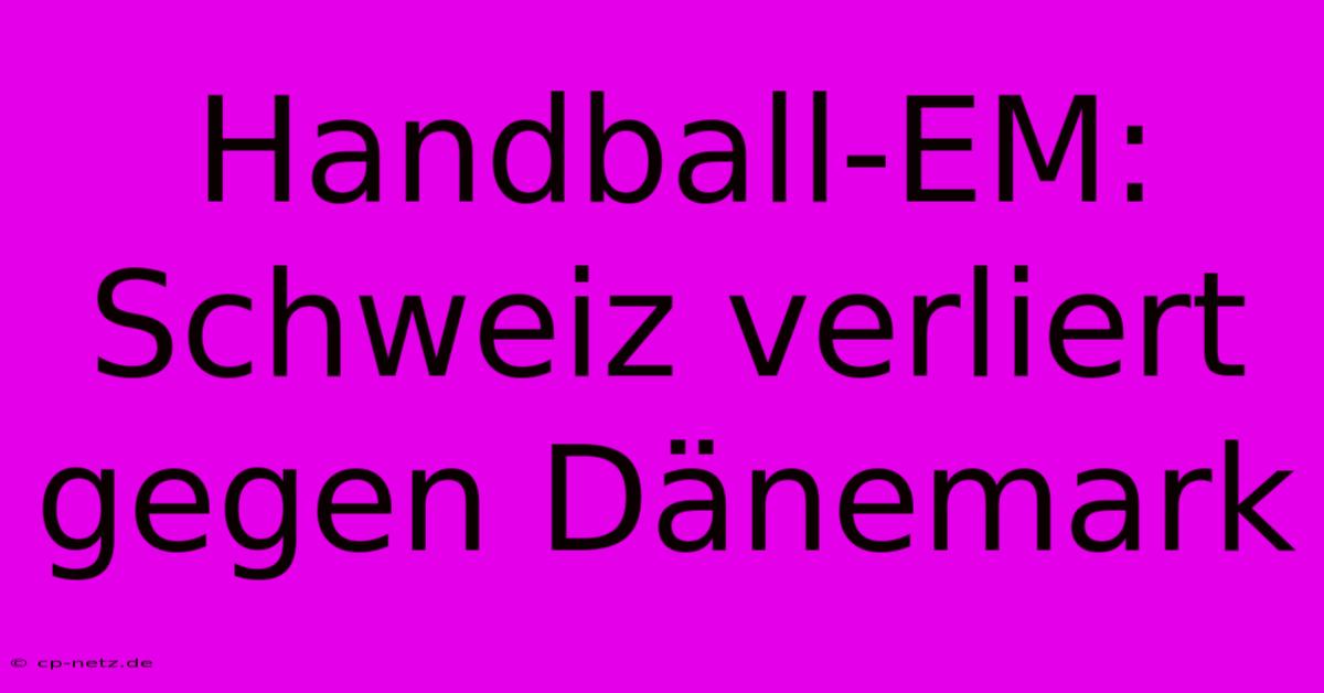 Handball-EM: Schweiz Verliert Gegen Dänemark