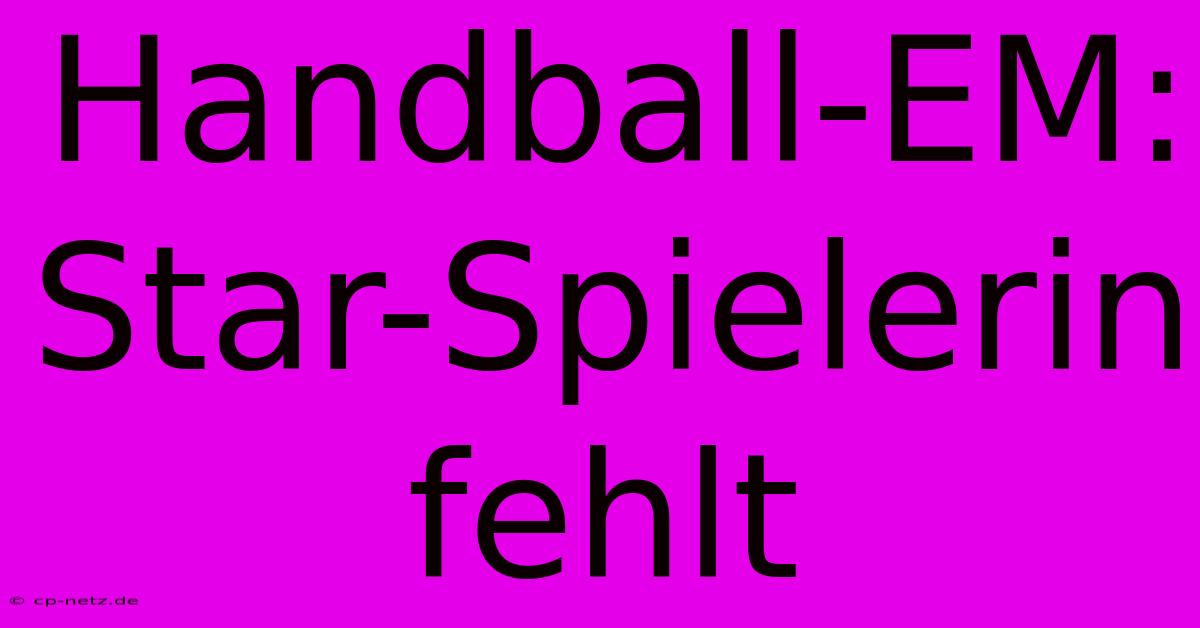 Handball-EM:  Star-Spielerin Fehlt