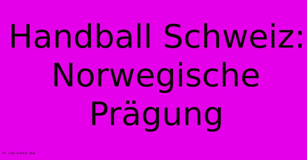 Handball Schweiz: Norwegische Prägung