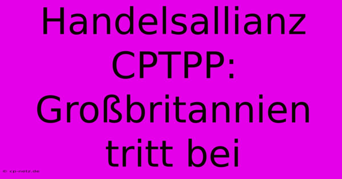 Handelsallianz CPTPP: Großbritannien Tritt Bei