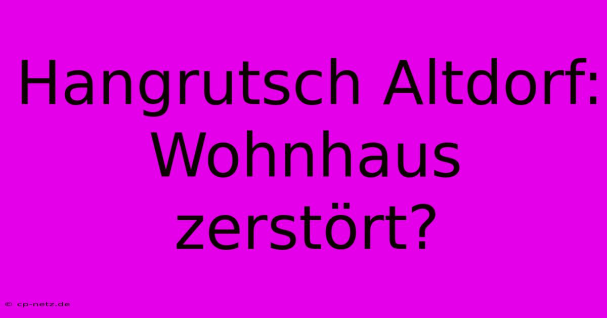 Hangrutsch Altdorf: Wohnhaus Zerstört?