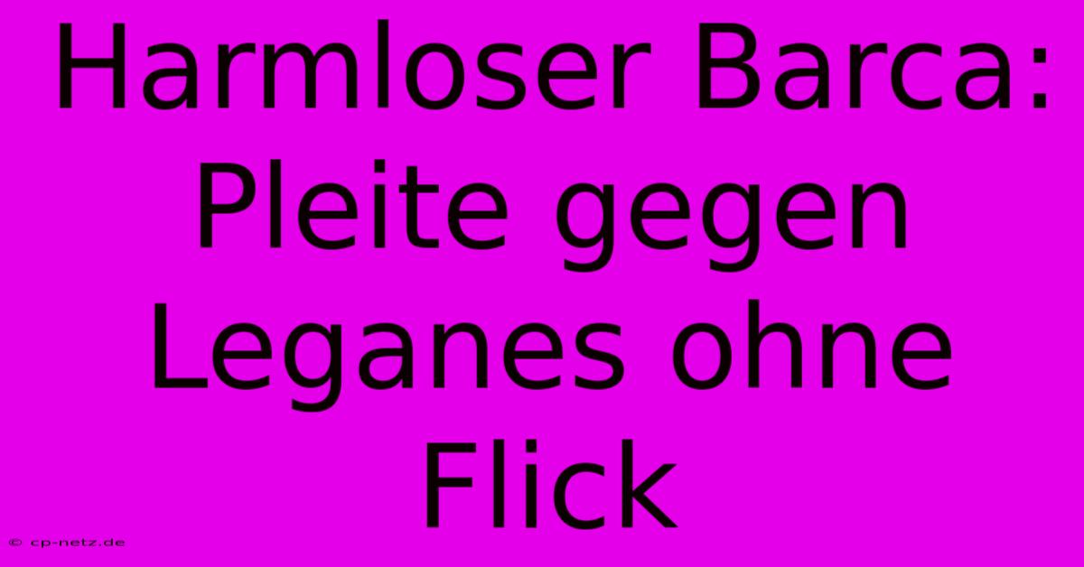 Harmloser Barca: Pleite Gegen Leganes Ohne Flick