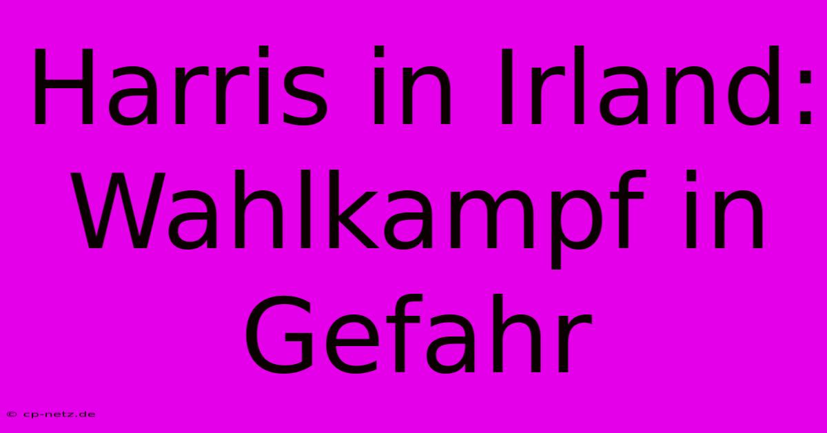 Harris In Irland: Wahlkampf In Gefahr