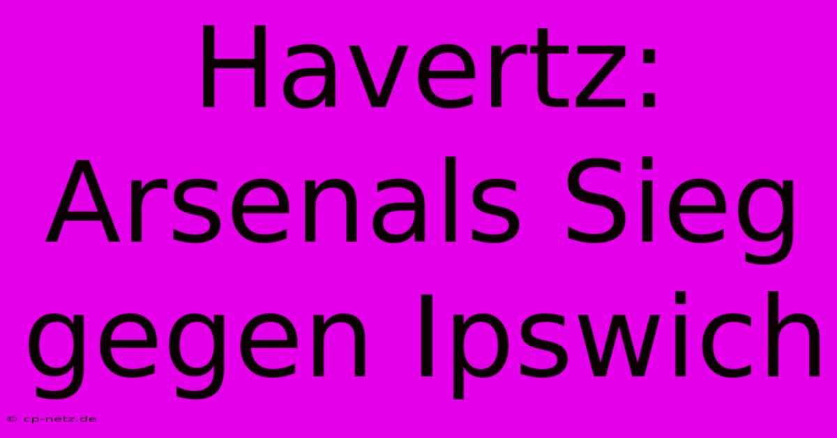 Havertz: Arsenals Sieg Gegen Ipswich