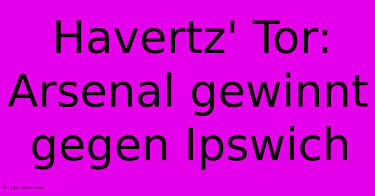 Havertz' Tor: Arsenal Gewinnt Gegen Ipswich