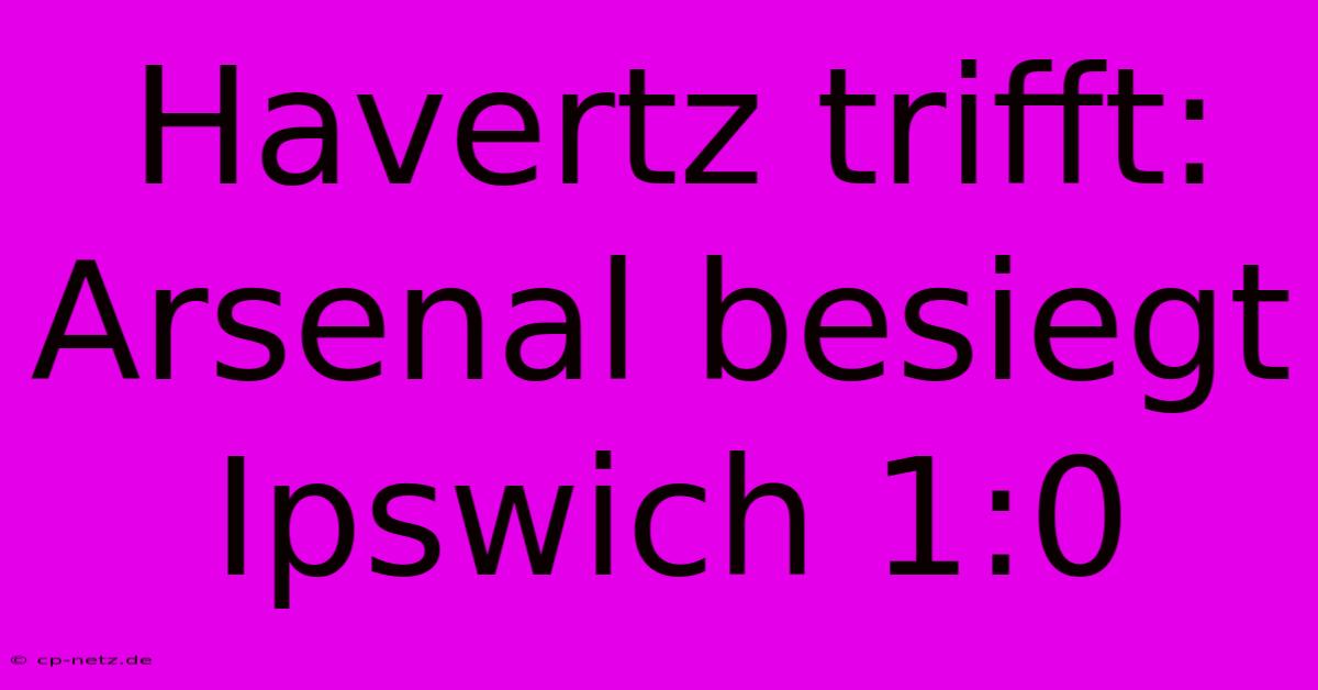 Havertz Trifft: Arsenal Besiegt Ipswich 1:0