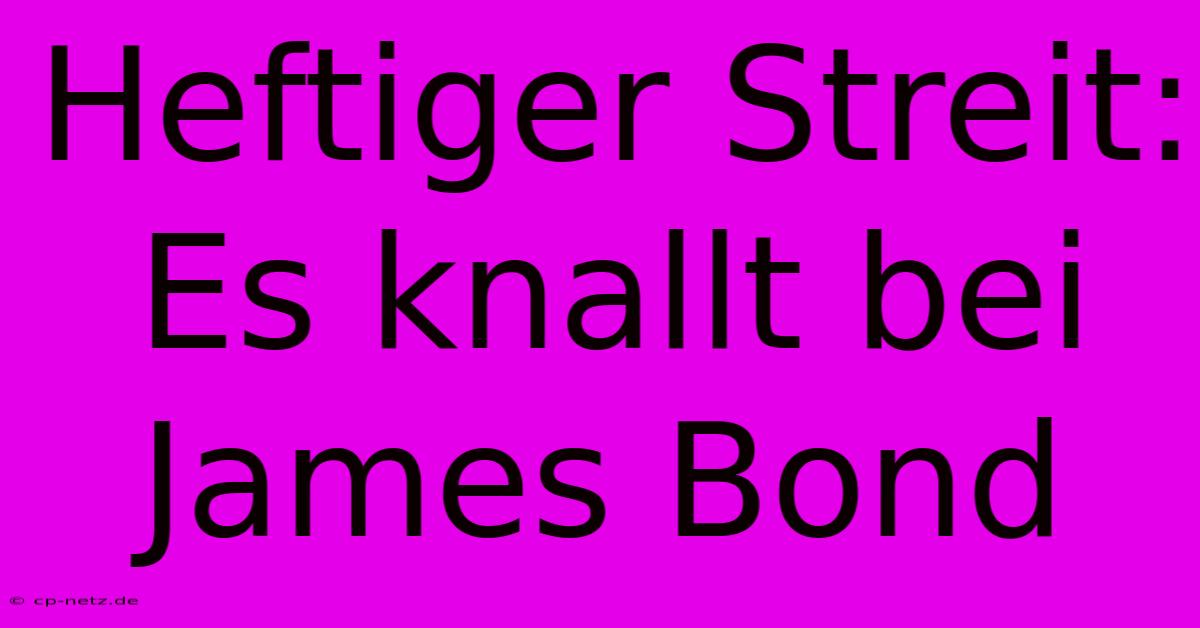 Heftiger Streit: Es Knallt Bei James Bond