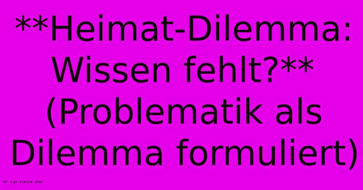 **Heimat-Dilemma: Wissen Fehlt?** (Problematik Als Dilemma Formuliert)