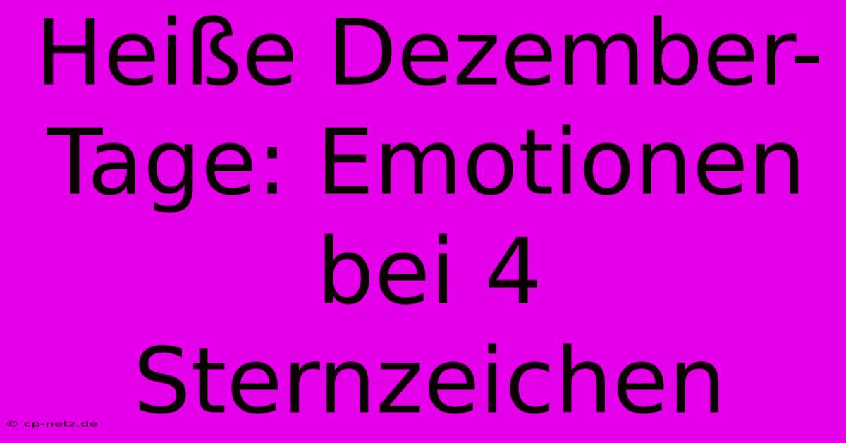 Heiße Dezember-Tage: Emotionen Bei 4 Sternzeichen