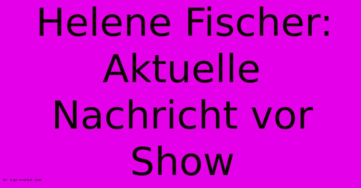 Helene Fischer: Aktuelle Nachricht Vor Show