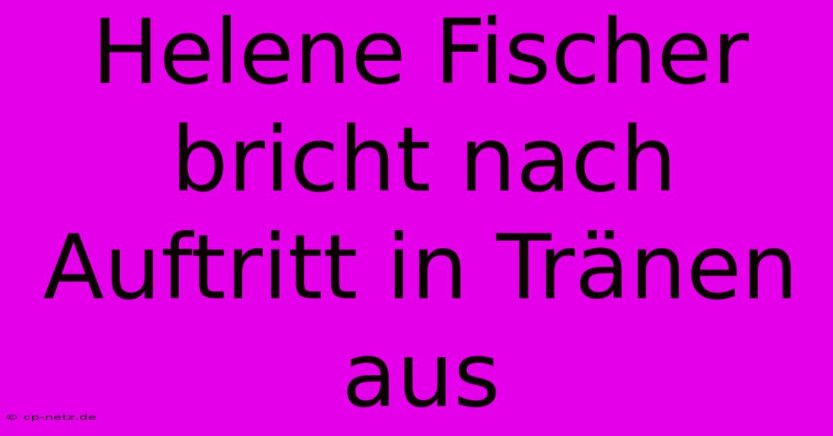 Helene Fischer Bricht Nach Auftritt In Tränen Aus