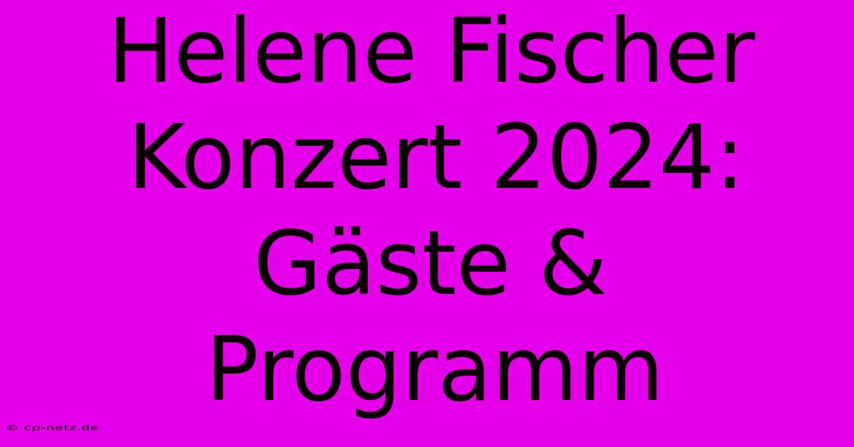 Helene Fischer Konzert 2024: Gäste & Programm