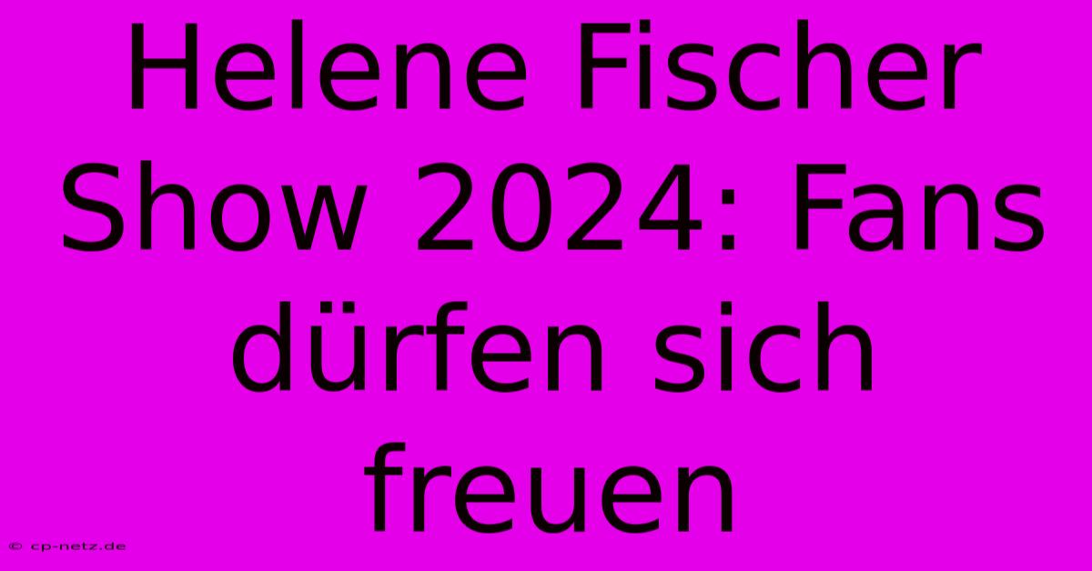 Helene Fischer Show 2024: Fans Dürfen Sich Freuen