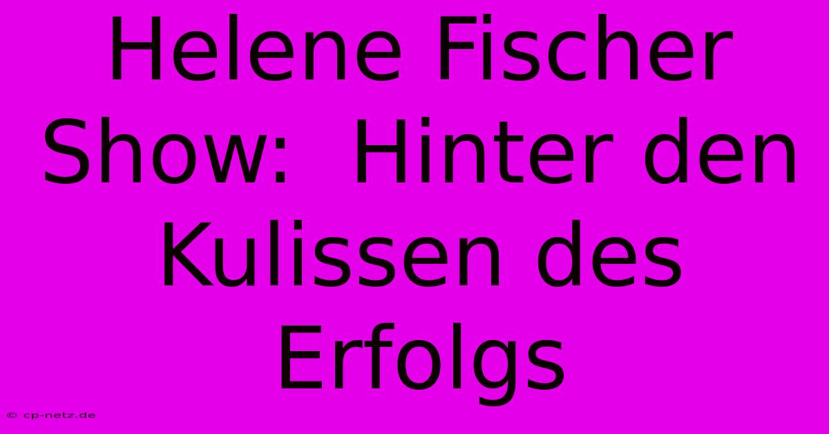 Helene Fischer Show:  Hinter Den Kulissen Des Erfolgs