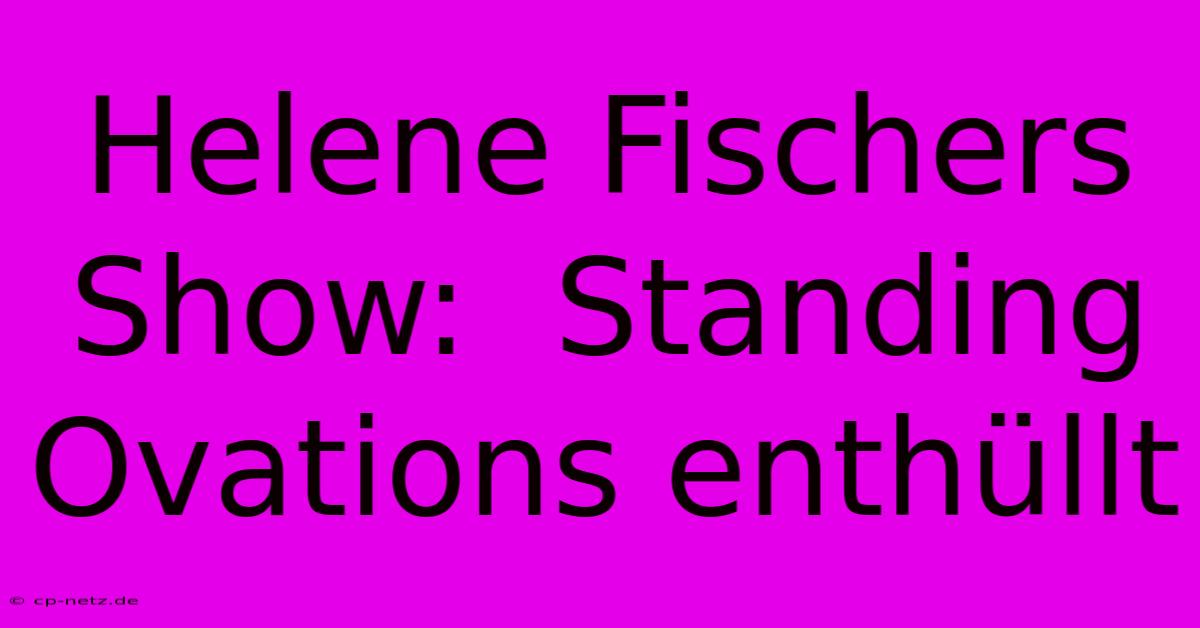 Helene Fischers Show:  Standing Ovations Enthüllt