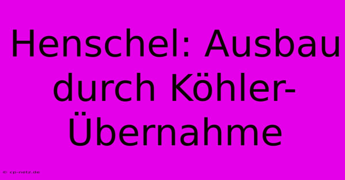 Henschel: Ausbau Durch Köhler-Übernahme