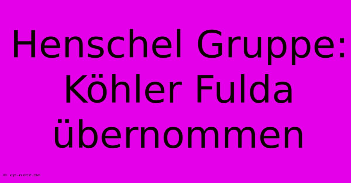 Henschel Gruppe: Köhler Fulda Übernommen