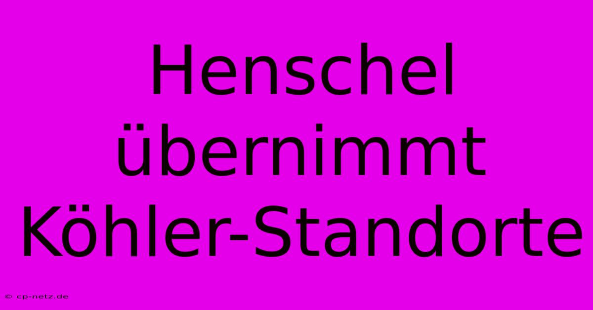 Henschel Übernimmt Köhler-Standorte