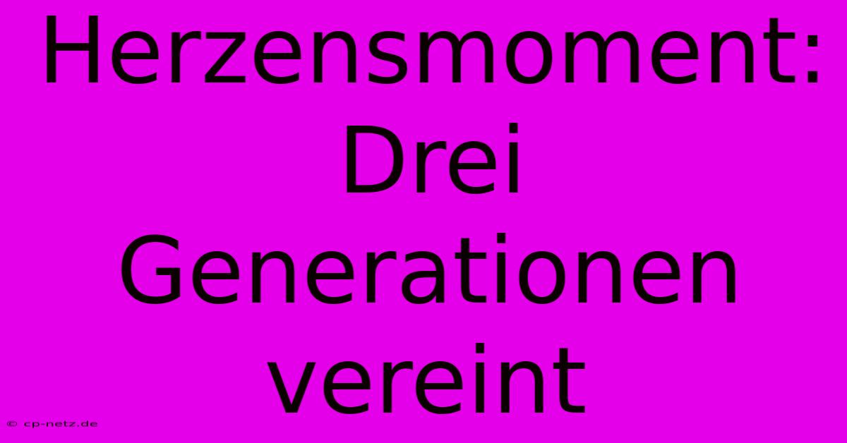 Herzensmoment: Drei Generationen Vereint