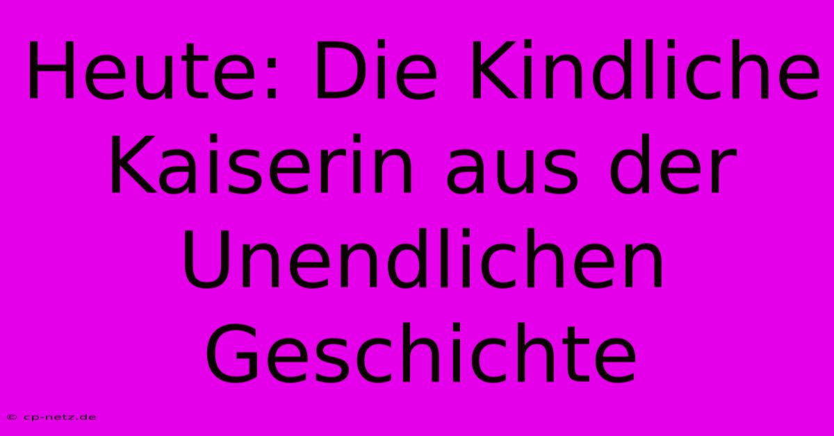 Heute: Die Kindliche Kaiserin Aus Der Unendlichen Geschichte