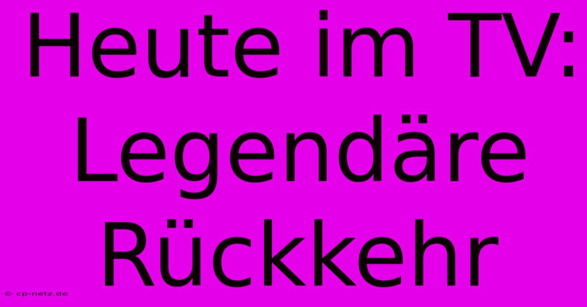 Heute Im TV: Legendäre Rückkehr