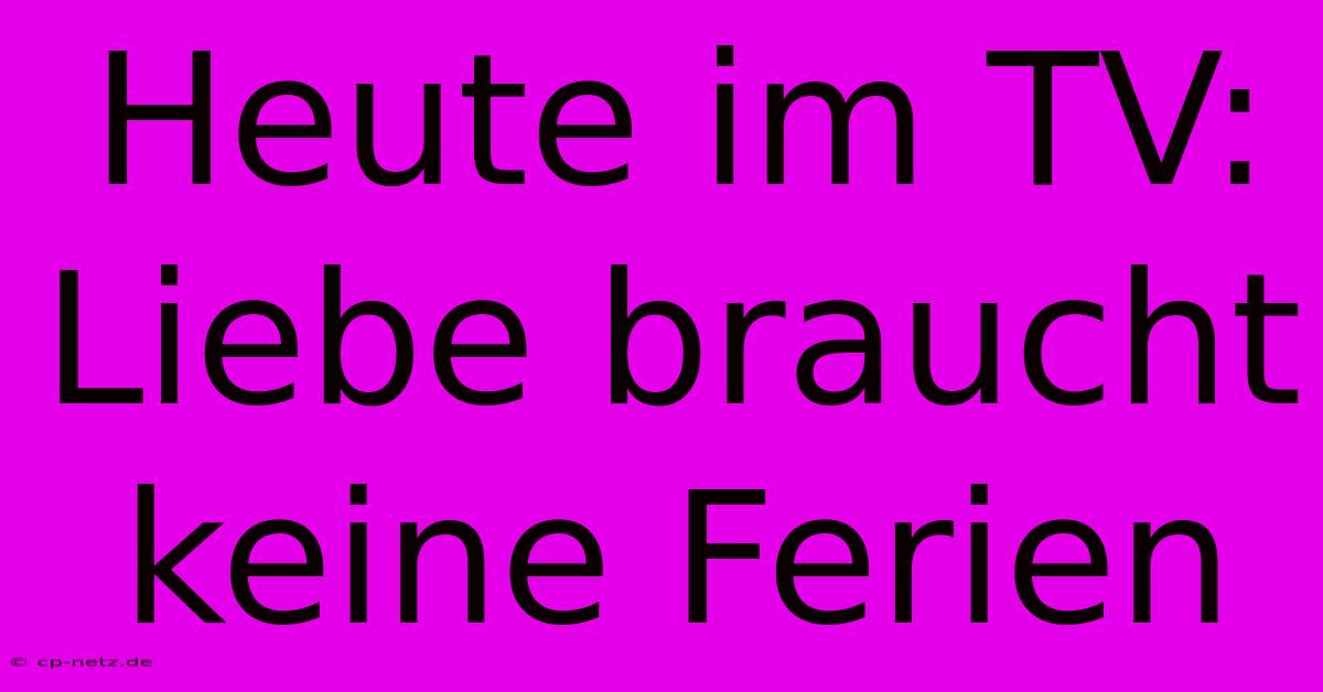 Heute Im TV: Liebe Braucht Keine Ferien