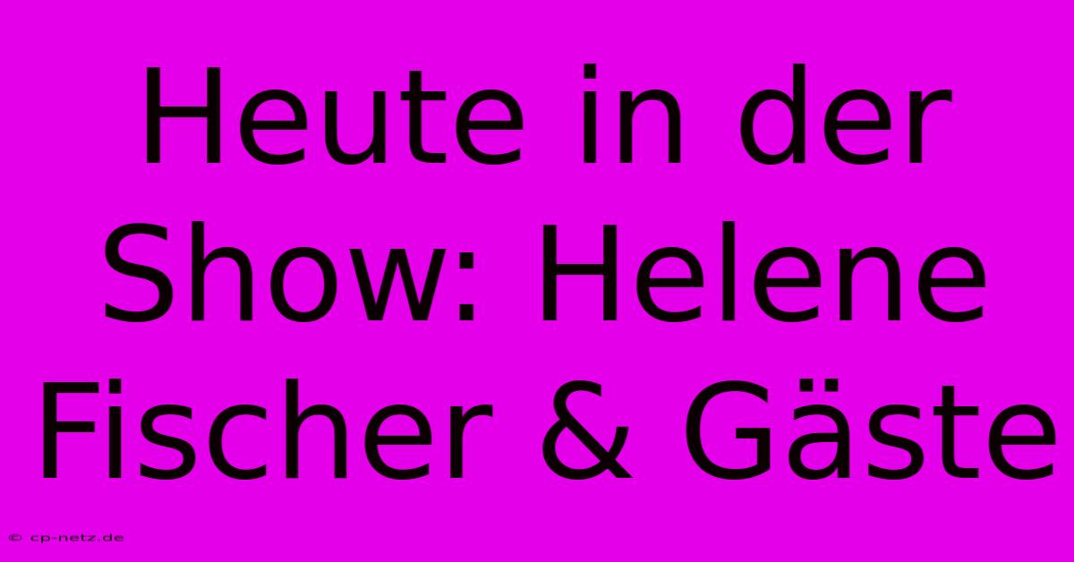 Heute In Der Show: Helene Fischer & Gäste