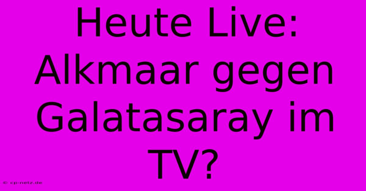 Heute Live: Alkmaar Gegen Galatasaray Im TV?