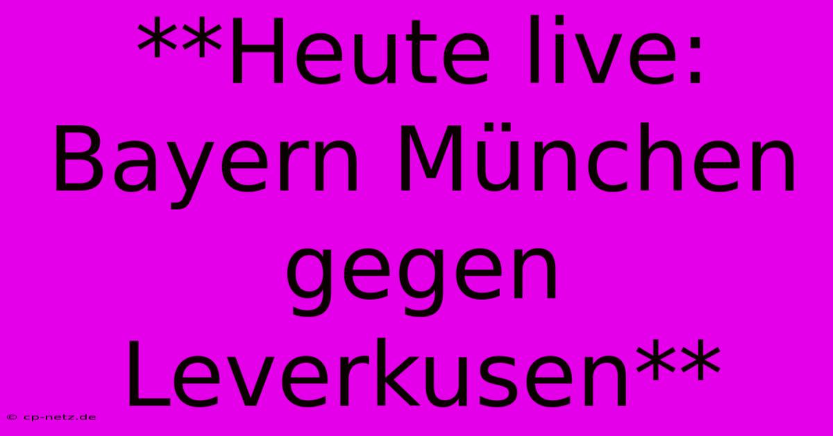 **Heute Live: Bayern München Gegen Leverkusen**