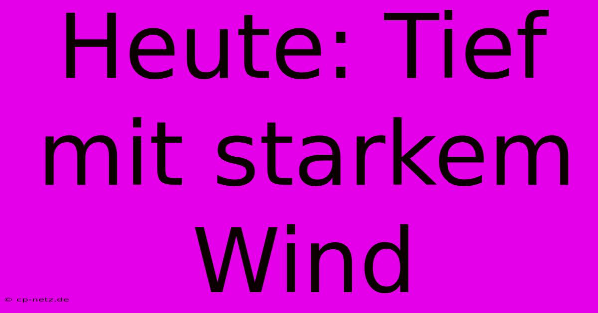 Heute: Tief Mit Starkem Wind