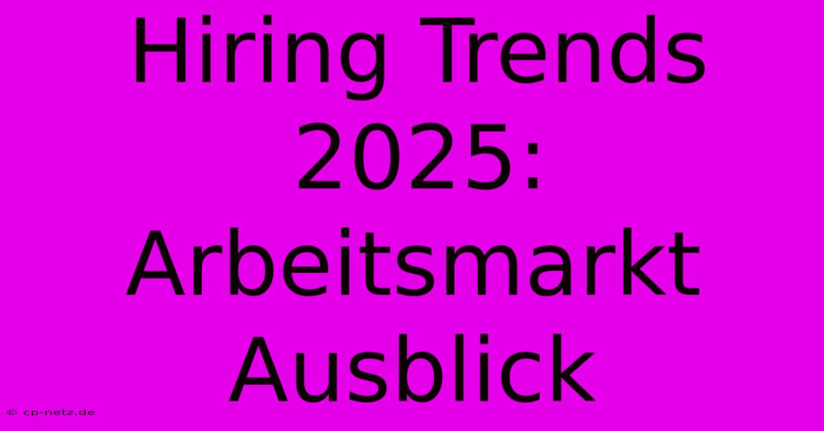 Hiring Trends 2025: Arbeitsmarkt Ausblick