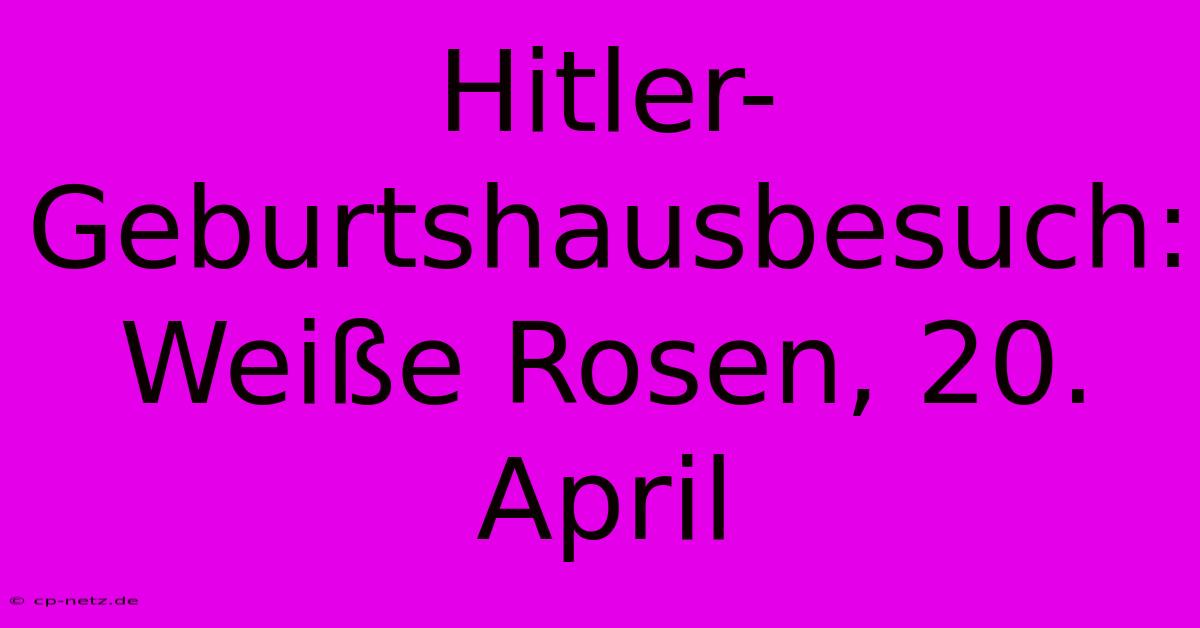 Hitler-Geburtshausbesuch: Weiße Rosen, 20. April