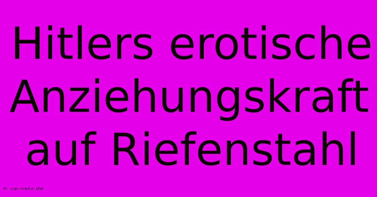 Hitlers Erotische Anziehungskraft Auf Riefenstahl