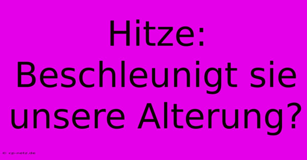 Hitze: Beschleunigt Sie Unsere Alterung?