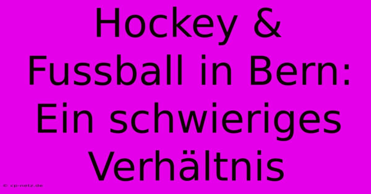 Hockey & Fussball In Bern: Ein Schwieriges Verhältnis