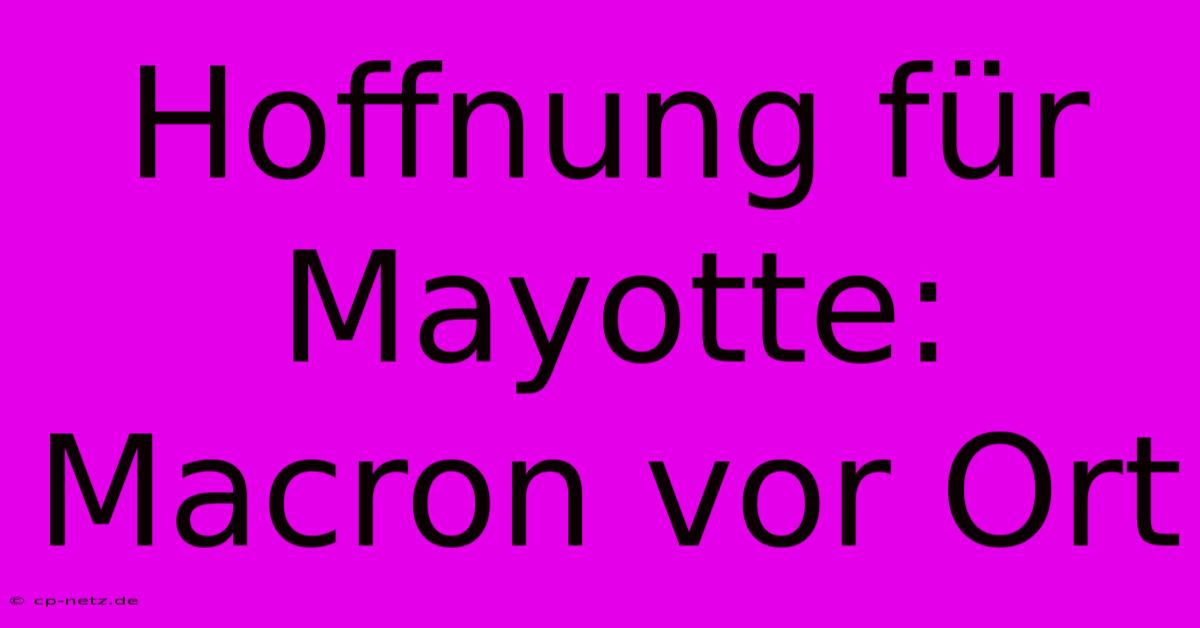 Hoffnung Für Mayotte: Macron Vor Ort