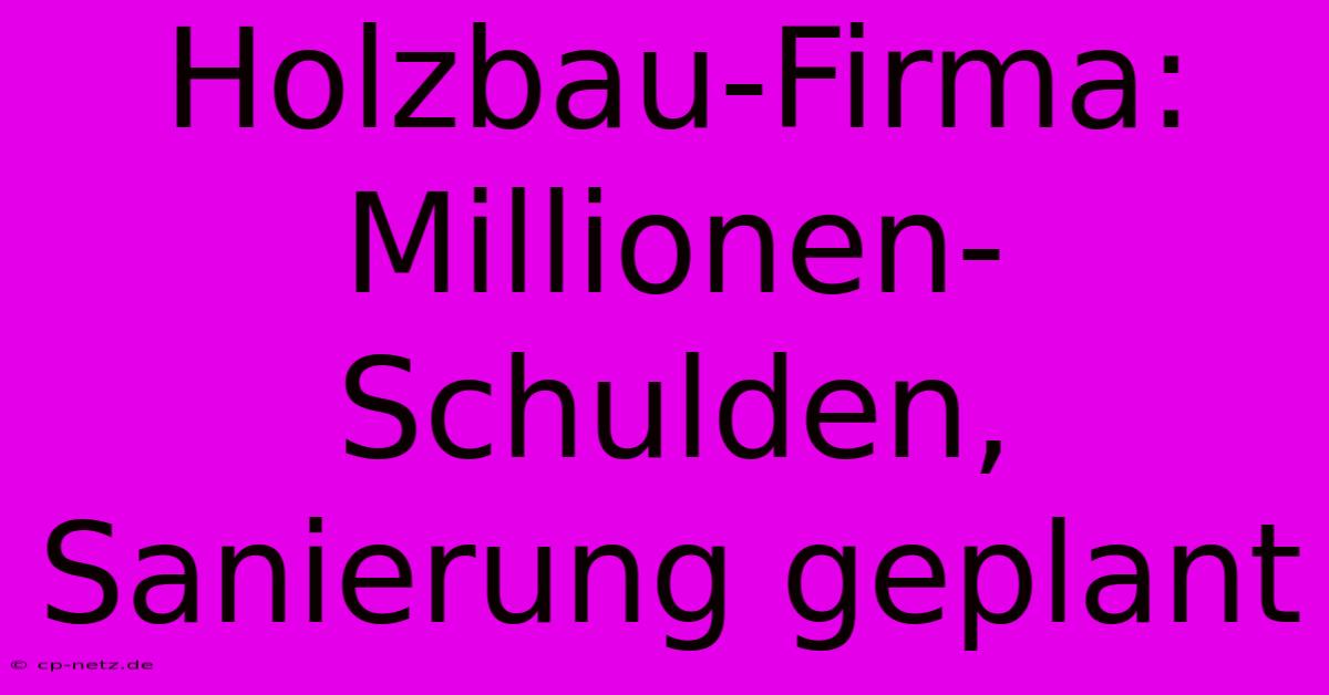 Holzbau-Firma: Millionen-Schulden, Sanierung Geplant